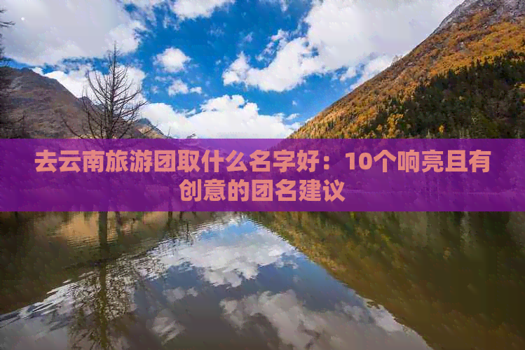 去云南旅游团取什么名字好：10个响亮且有创意的团名建议