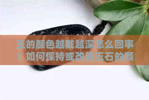 玉的颜色越戴越深怎么回事？如何保持或改善玉石的颜色？