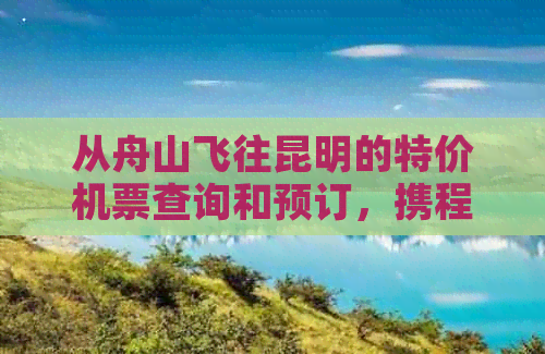 从舟山飞往昆明的特价机票查询和预订，携程移动端轻松操作