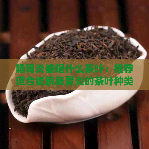 肠胃炎能喝什么茶叶：推荐适合缓解肠胃炎的茶叶种类及饮用方法