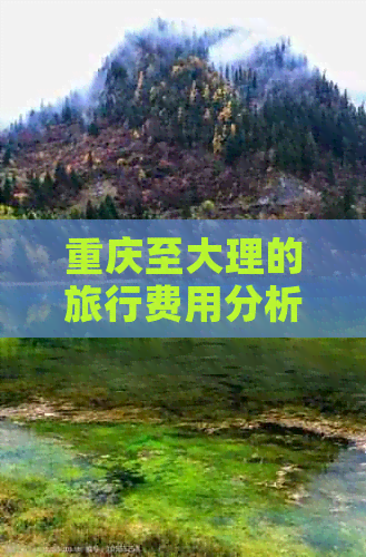 重庆至大理的旅行费用分析，包括丽江昆明等周边地