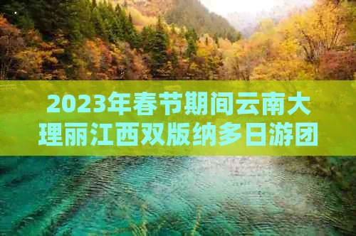 2023年春节期间云南大理丽江西双版纳多日游团价格实惠一览表