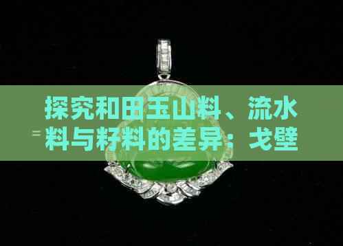 探究和田玉山料、流水料与籽料的差异：戈壁料的独特之处