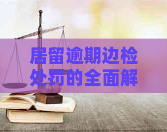 居留逾期边检处罚的全面解析和应对措：了解依据、后果与解决方案