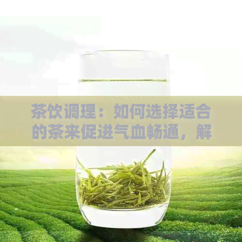 茶饮调理：如何选择适合的茶来促进气血畅通，解决各种健问题