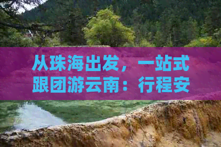 从珠海出发，一站式跟团游云南：行程安排、费用明细、景点推荐全面解析