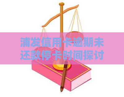 浦发信用卡逾期未还款停卡时间探讨：多久会被停卡？