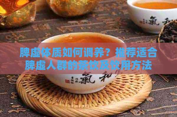 脾虚体质如何调养？推荐适合脾虚人群的茶饮及饮用方法