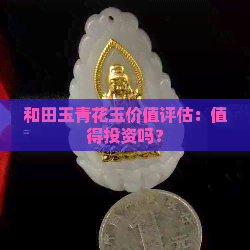 和田玉青花玉价值评估：值得投资吗？