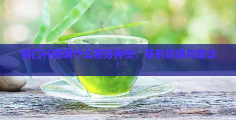 '幽门杆菌喝什么茶好得快：茶的选择与建议'