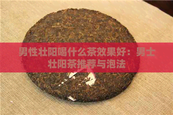 男性壮阳喝什么茶效果好：男士壮阳茶推荐与泡法