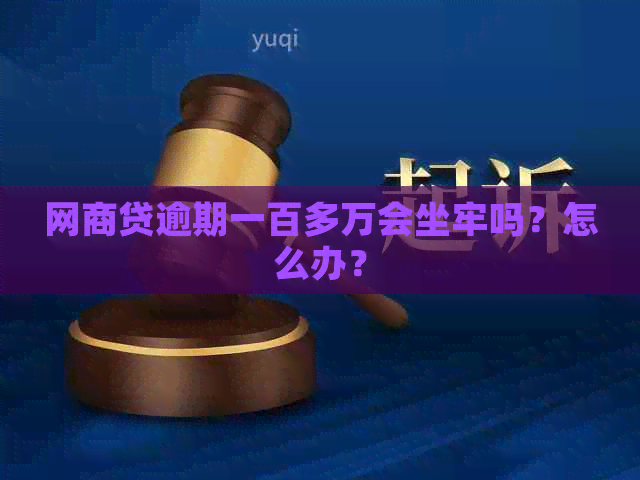 网商贷逾期一百多万会坐牢吗？怎么办？