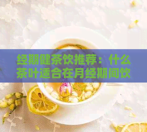 经期健茶饮推荐：什么茶叶适合在月经期间饮用？