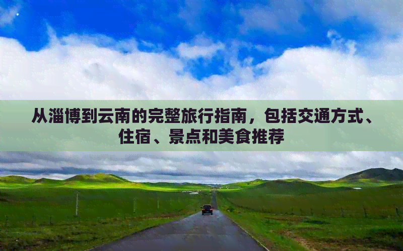 从淄博到云南的完整旅行指南，包括交通方式、住宿、景点和美食推荐