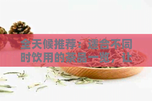 全天候推荐：适合不同时饮用的茶品一览，让你随时享受口感