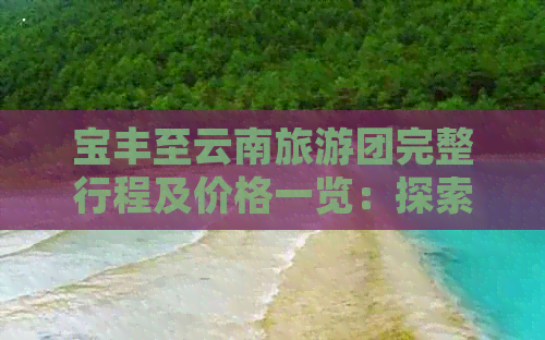 宝丰至云南旅游团完整行程及价格一览：探索多彩云南的更佳指南