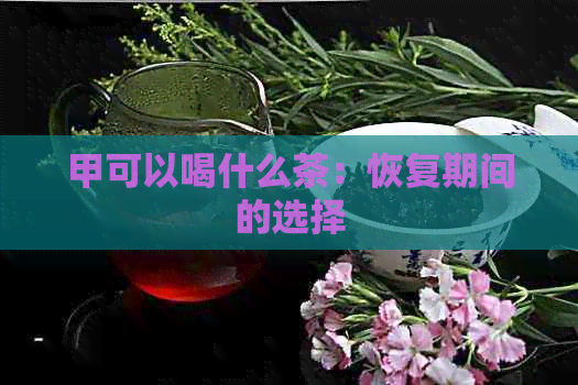 甲可以喝什么茶：恢复期间的选择