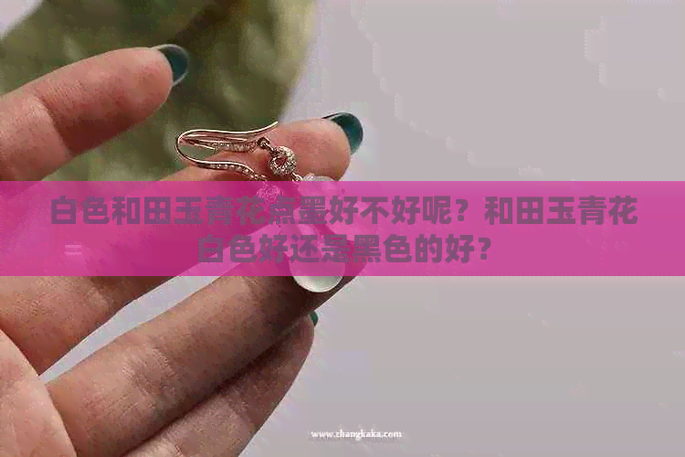 白色和田玉青花点墨好不好呢？和田玉青花白色好还是黑色的好？