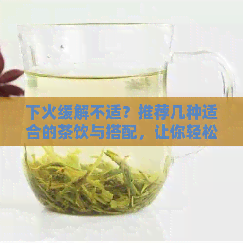 下火缓解不适？推荐几种适合的茶饮与搭配，让你轻松驾驭日炎炎