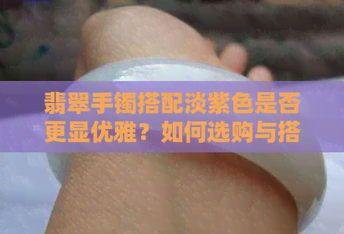 翡翠手镯搭配淡紫色是否更显优雅？如何选购与搭配这款宝石？