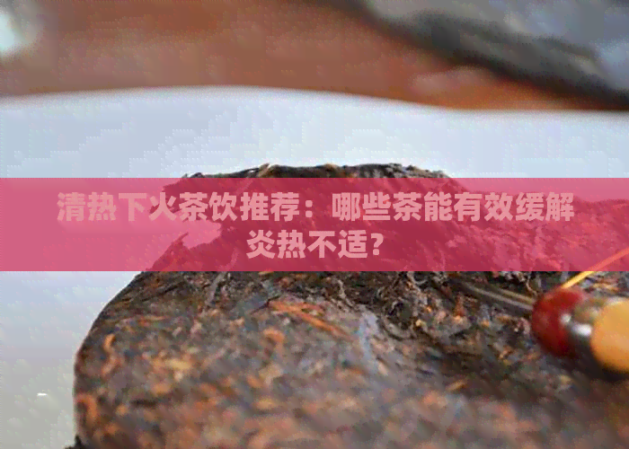 清热下火茶饮推荐：哪些茶能有效缓解炎热不适？