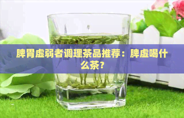 脾胃虚弱者调理茶品推荐：脾虚喝什么茶？