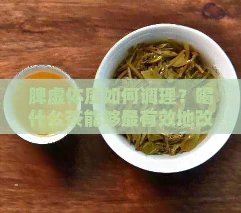 脾虚体质如何调理？喝什么茶能够最有效地改善脾虚症状？