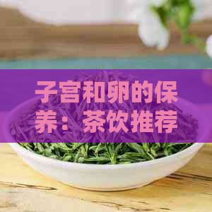 子宫和卵的保养：茶饮推荐与健生活方式探讨