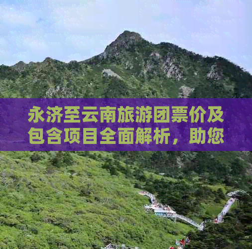 永济至云南旅游团票价及包含项目全面解析，助您轻松规划旅行预算