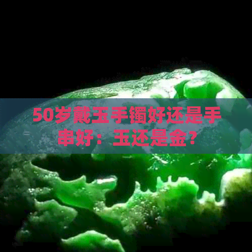 50岁戴玉手镯好还是手串好：玉还是金？