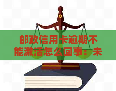 邮政信用卡逾期不能激活怎么回事：未激活过期时间与后果