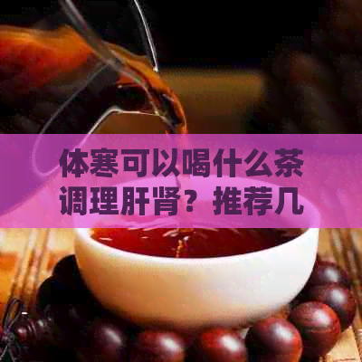 体寒可以喝什么茶调理肝肾？推荐几种。