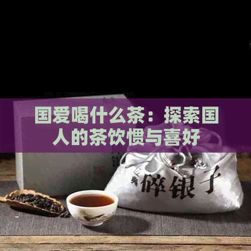 国爱喝什么茶：探索国人的茶饮惯与喜好