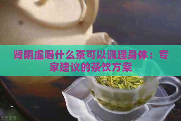 肾阴虚喝什么茶可以调理身体：专家建议的茶饮方案