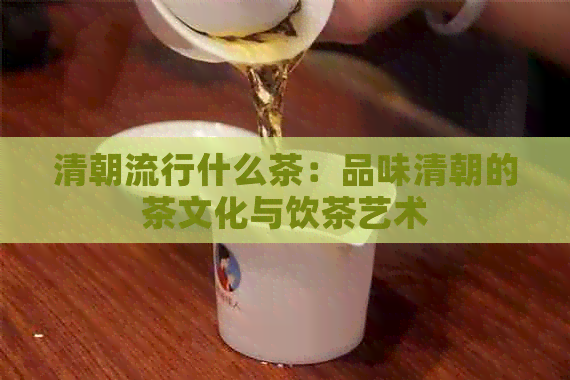 清朝流行什么茶：品味清朝的茶文化与饮茶艺术