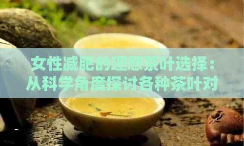 女性减肥的理想茶叶选择：从科学角度探讨各种茶叶对体重管理的益处