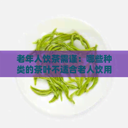 老年人饮茶需谨：哪些种类的茶叶不适合老人饮用？