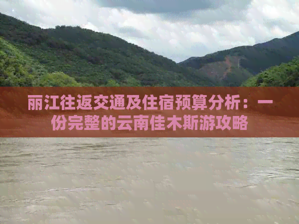 丽江往返交通及住宿预算分析：一份完整的云南佳木斯游攻略