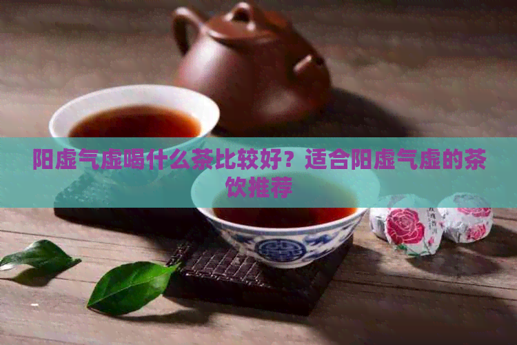 阳虚气虚喝什么茶比较好？适合阳虚气虚的茶饮推荐