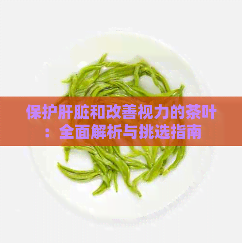 保护肝脏和改善视力的茶叶：全面解析与挑选指南