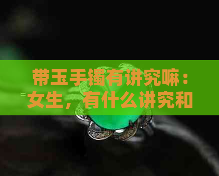 带玉手镯有讲究嘛：女生，有什么讲究和注意事项？