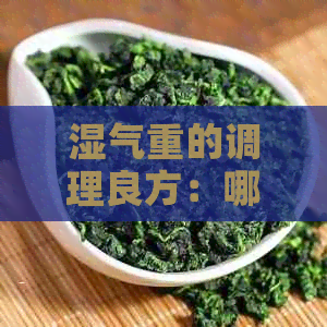 湿气重的调理良方：哪些茶有助于消除湿气？