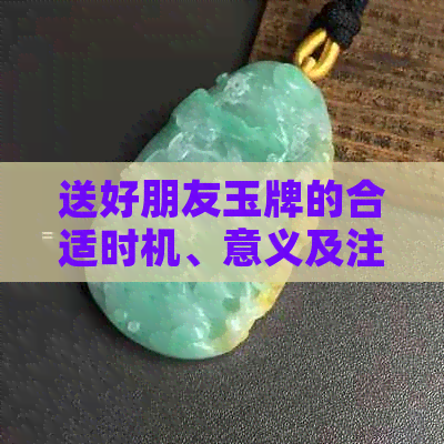 送好朋友玉牌的合适时机、意义及注意事项全解析：如何选择和表达礼物？