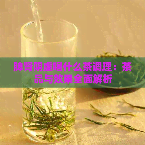 脾肾阴虚喝什么茶调理：茶品与效果全面解析