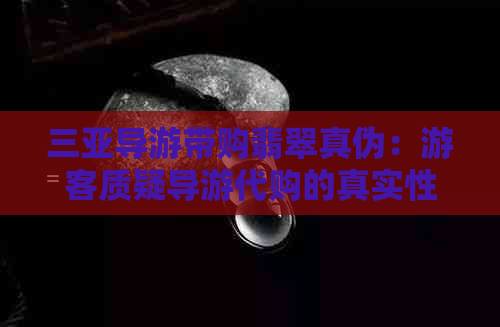 三亚导游带购翡翠真伪：游客质疑导游代购的真实性