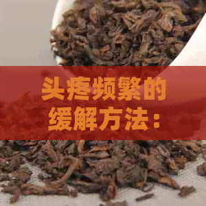 头疼频繁的缓解方法：喝对茶叶有助于缓头痛