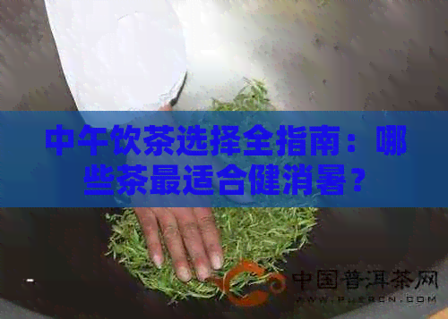 中午饮茶选择全指南：哪些茶最适合健消暑？