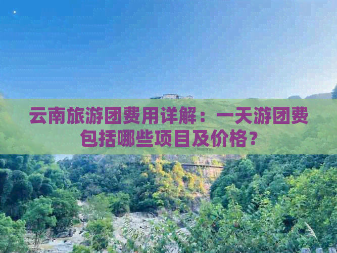 云南旅游团费用详解：一天游团费包括哪些项目及价格？