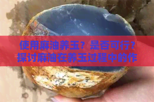 使用麻油养玉？是否可行？探讨麻油在养玉过程中的作用及其原因