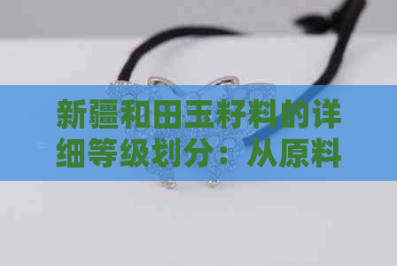 新疆和田玉籽料的详细等级划分：从原料到精品的白玉级标准